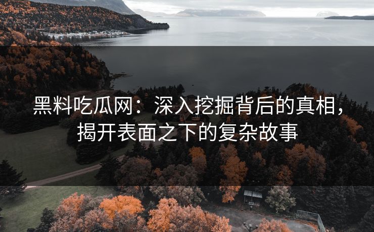 黑料吃瓜网:深入挖掘背后的真相,揭开表面之下的复杂故事