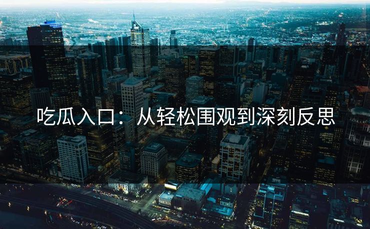 吃瓜入口:从轻松围观到深刻反思