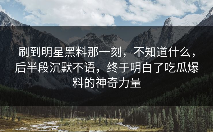 刷到明星黑料那一刻,不知道什么,后半段沉默不语,终于明白了吃瓜爆料的神奇力量