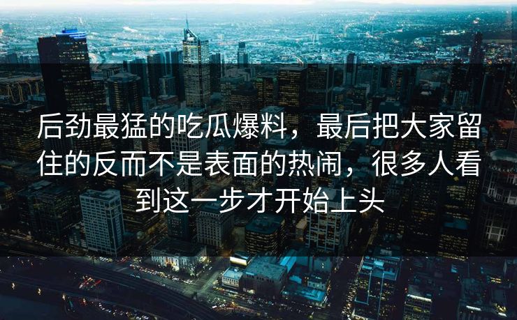 后劲最猛的吃瓜爆料,最后把大家留住的反而不是表面的热闹,很多人看到这一步才开始上头