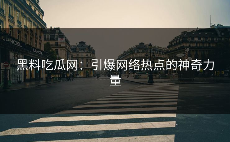 黑料吃瓜网:引爆网络热点的神奇力量