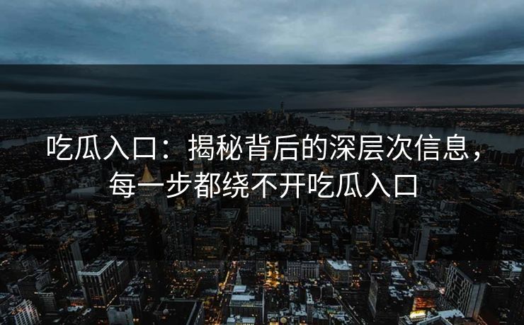 吃瓜入口:揭秘背后的深层次信息,每一步都绕不开吃瓜入口