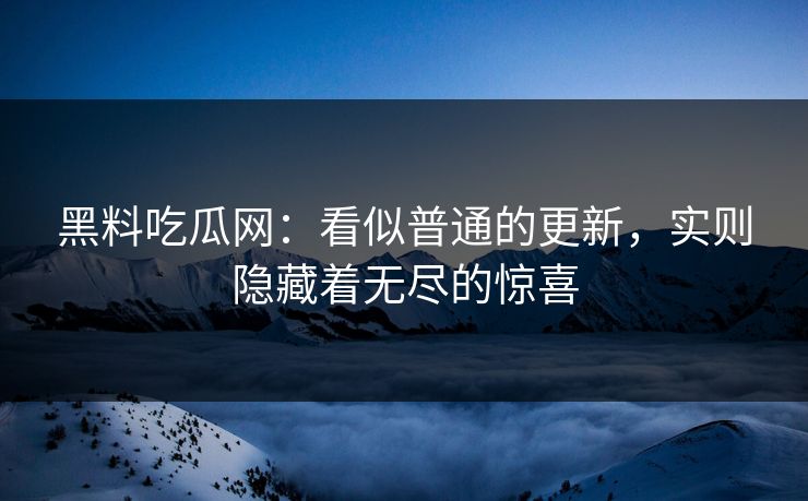 黑料吃瓜网:看似普通的更新,实则隐藏着无尽的惊喜