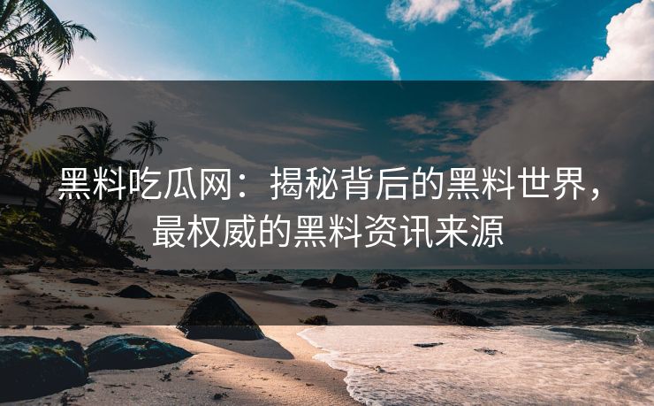 黑料吃瓜网:揭秘背后的黑料世界,最权威的黑料资讯来源