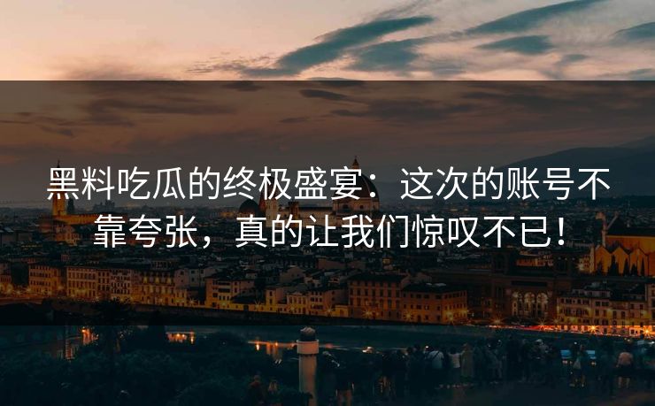黑料吃瓜的终极盛宴:这次的账号不靠夸张,真的让我们惊叹不已!