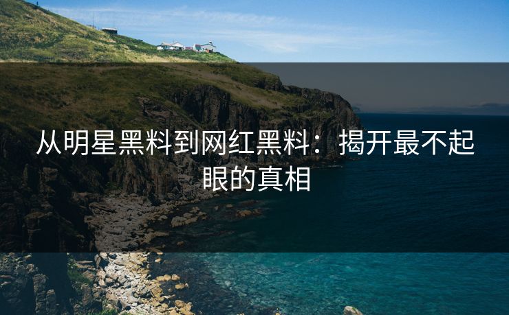 从明星黑料到网红黑料:揭开最不起眼的真相