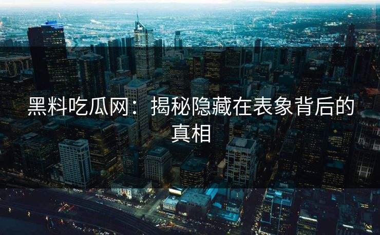 黑料吃瓜网:揭秘隐藏在表象背后的真相