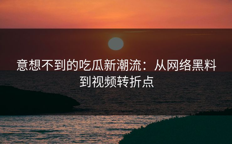 意想不到的吃瓜新潮流:从网络黑料到视频转折点