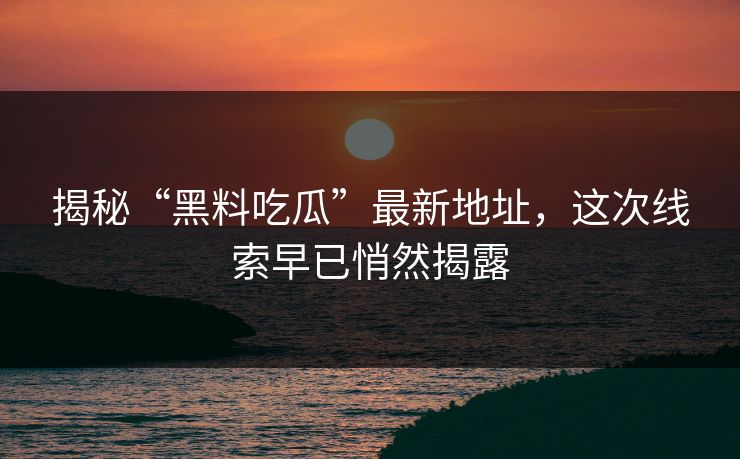揭秘“黑料吃瓜”最新地址,这次线索早已悄然揭露