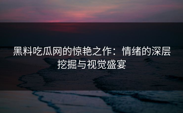黑料吃瓜网的惊艳之作:情绪的深层挖掘与视觉盛宴