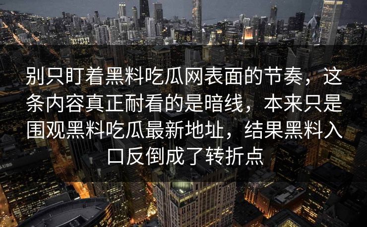 别只盯着黑料吃瓜网表面的节奏,这条内容真正耐看的是暗线,本来只是围观黑料吃瓜最新地址,结果黑料入口反倒成了转折点