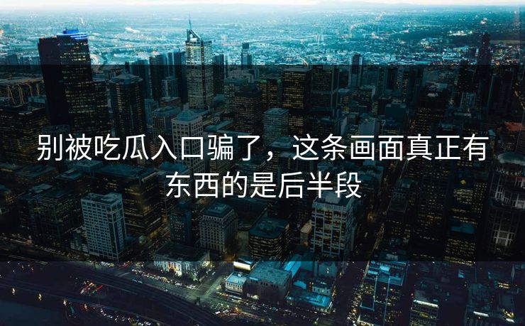 别被吃瓜入口骗了,这条画面真正有东西的是后半段