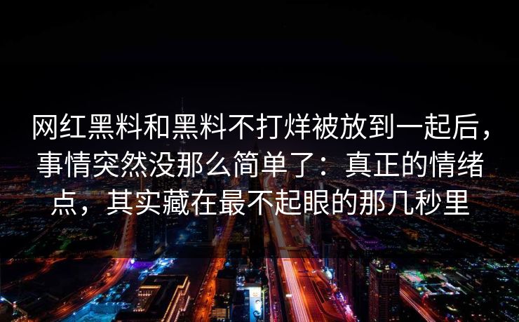 网红黑料和黑料不打烊被放到一起后，事情突然没那么简单了：真正的情绪点，其实藏在最不起眼的那几秒里