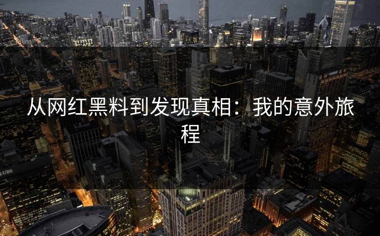 从网红黑料到发现真相：我的意外旅程