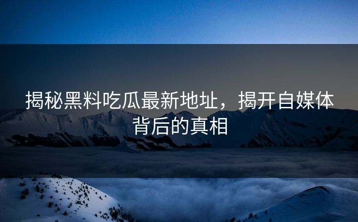 揭秘黑料吃瓜最新地址,揭开自媒体背后的真相