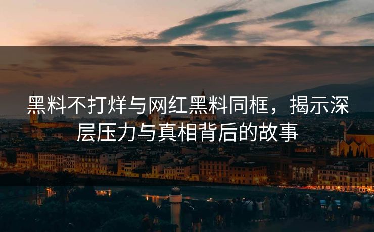 黑料不打烊与网红黑料同框，揭示深层压力与真相背后的故事