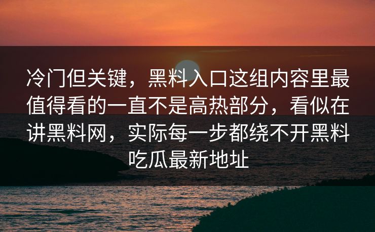冷门但关键,黑料入口这组内容里最值得看的一直不是高热部分,看似在讲黑料网,实际每一步都绕不开黑料吃瓜最新地址