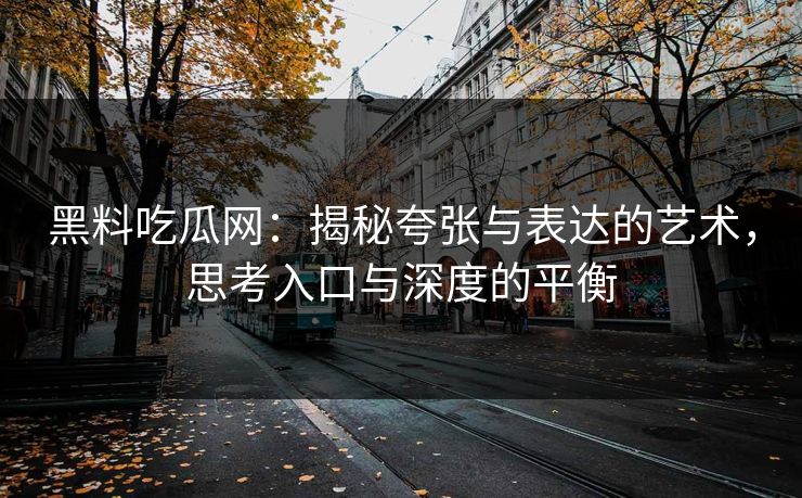 黑料吃瓜网:揭秘夸张与表达的艺术,思考入口与深度的平衡
