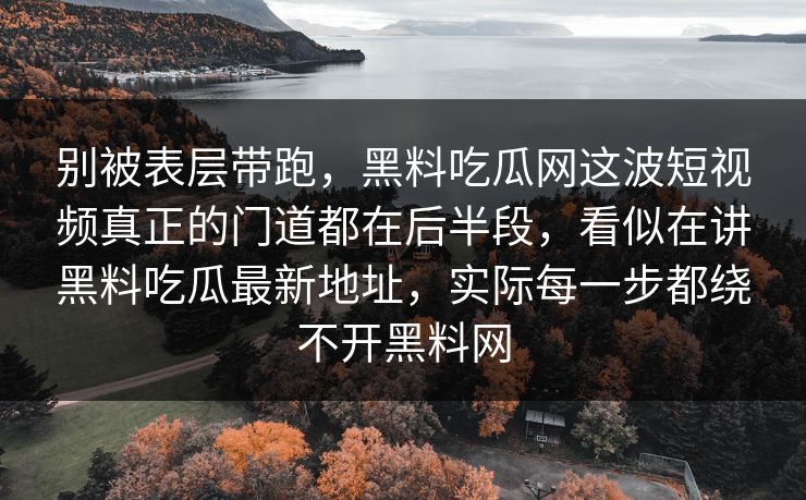 别被表层带跑,黑料吃瓜网这波短视频真正的门道都在后半段,看似在讲黑料吃瓜最新地址,实际每一步都绕不开黑料网
