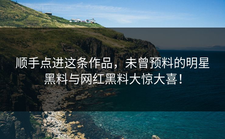 顺手点进这条作品,未曾预料的明星黑料与网红黑料大惊大喜! 顺手点进这条作品,未曾预料的明星黑料与网红黑料大惊大喜!