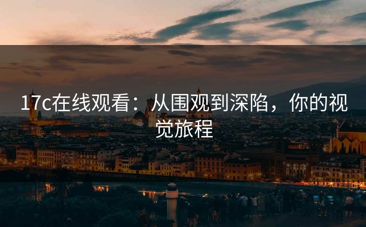17c在线观看:从围观到深陷,你的视觉旅程