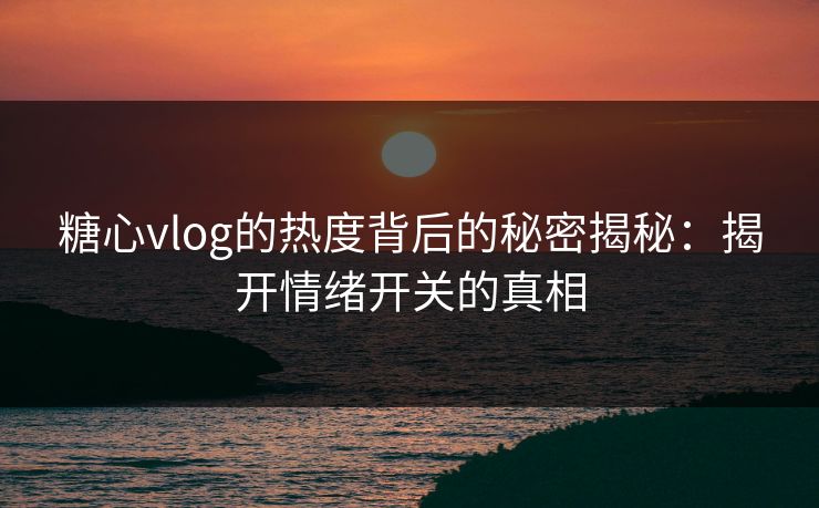 糖心vlog的热度背后的秘密揭秘:揭开情绪开关的真相 糖心vlog的热度背后的秘密揭秘:揭开情绪开关的真相