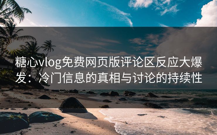 糖心vlog免费网页版评论区反应大爆发:冷门信息的真相与讨论的持续性