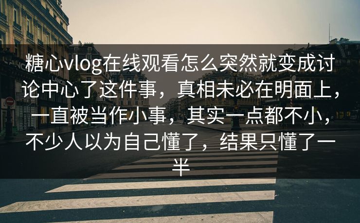 糖心vlog在线观看怎么突然就变成讨论中心了这件事,真相未必在明面上,一直被当作小事,其实一点都不小,不少人以为自己懂了,结果只懂了一半