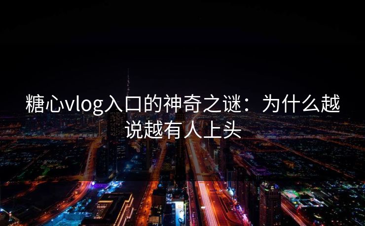 糖心vlog入口的神奇之谜:为什么越说越有人上头