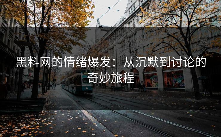 黑料网的情绪爆发:从沉默到讨论的奇妙旅程