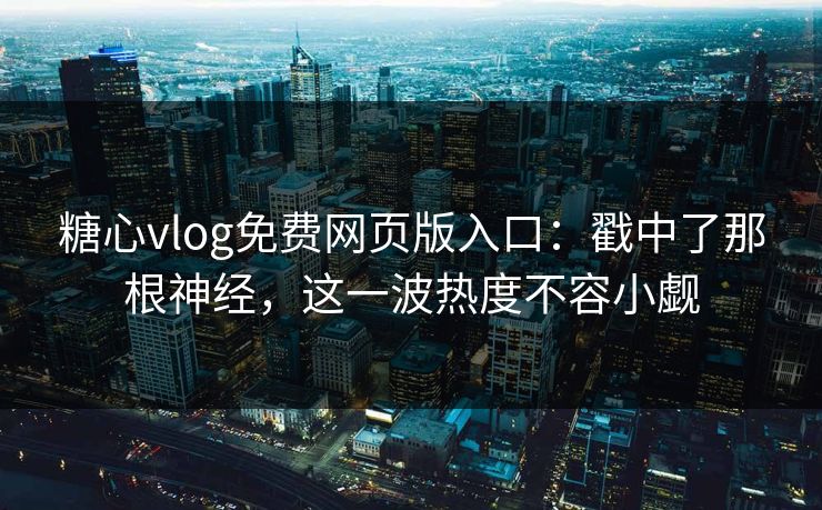 糖心vlog免费网页版入口:戳中了那根神经,这一波热度不容小觑