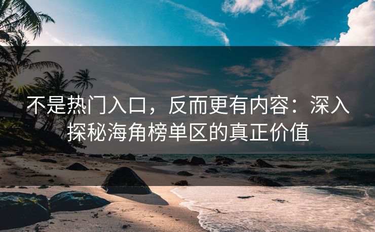 不是热门入口,反而更有内容:深入探秘海角榜单区的真正价值