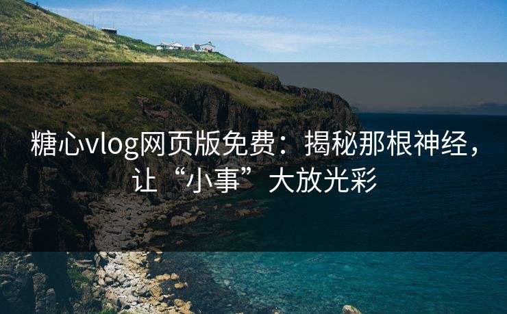 糖心vlog网页版免费:揭秘那根神经,让“小事”大放光彩