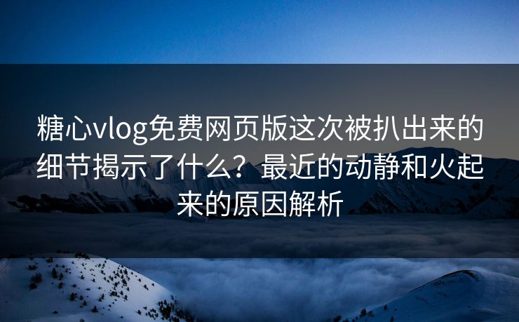 糖心vlog免费网页版这次被扒出来的细节揭示了什么?最近的动静和火起来的原因解析