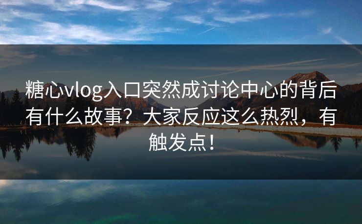 糖心vlog入口突然成讨论中心的背后有什么故事?大家反应这么热烈,有触发点!