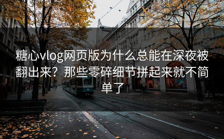 糖心vlog网页版为什么总能在深夜被翻出来?那些零碎细节拼起来就不简单了