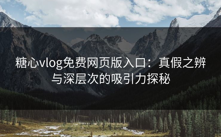 糖心vlog免费网页版入口:真假之辨与深层次的吸引力探秘