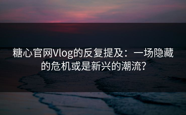 糖心官网Vlog的反复提及:一场隐藏的危机或是新兴的潮流?