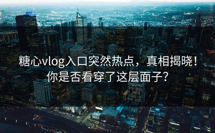 糖心vlog入口突然热点,真相揭晓!你是否看穿了这层面子?