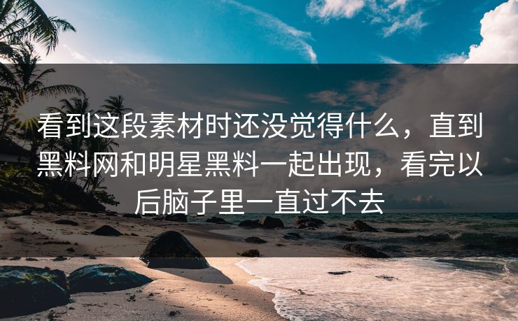 看到这段素材时还没觉得什么,直到黑料网和明星黑料一起出现,看完以后脑子里一直过不去