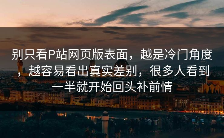 别只看P站网页版表面,越是冷门角度,越容易看出真实差别,很多人看到一半就开始回头补前情 别只看P站网页版表面,越是冷门角度,越容易看出真实差别,很多人看到一半就开始回头补前情