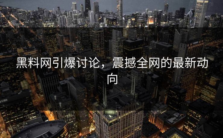 黑料网引爆讨论,震撼全网的最新动向