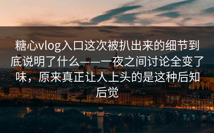 糖心vlog入口这次被扒出来的细节到底说明了什么——一夜之间讨论全变了味,原来真正让人上头的是这种后知后觉