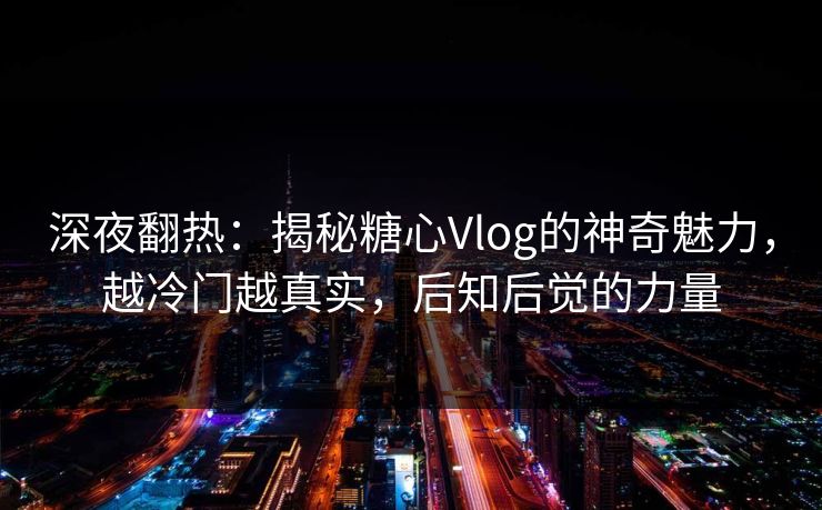 深夜翻热:揭秘糖心Vlog的神奇魅力,越冷门越真实,后知后觉的力量