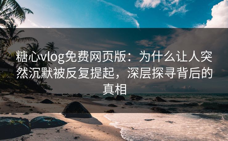 糖心vlog免费网页版:为什么让人突然沉默被反复提起,深层探寻背后的真相