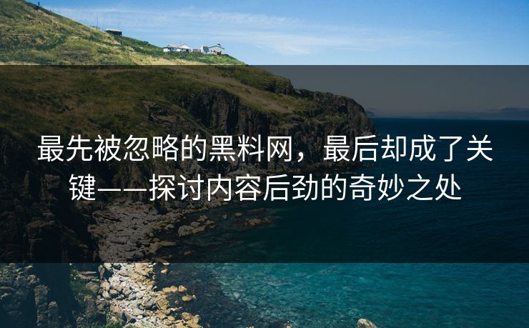 最先被忽略的黑料网,最后却成了关键——探讨内容后劲的奇妙之处