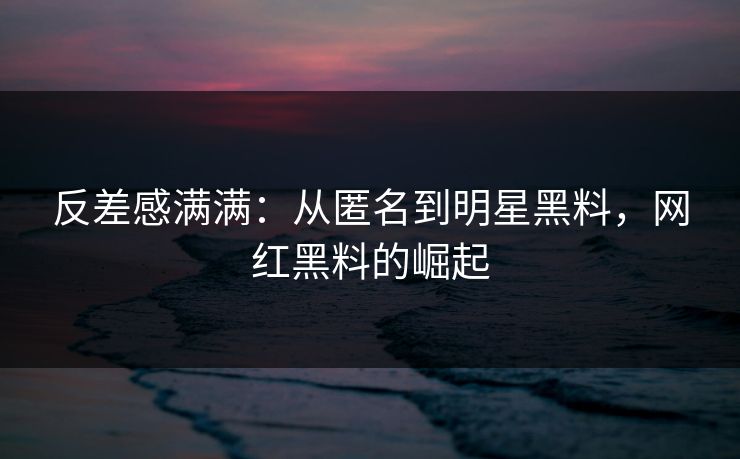 反差感满满:从匿名到明星黑料,网红黑料的崛起
