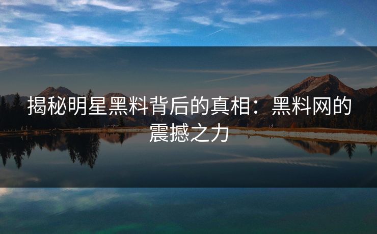 揭秘明星黑料背后的真相:黑料网的震撼之力