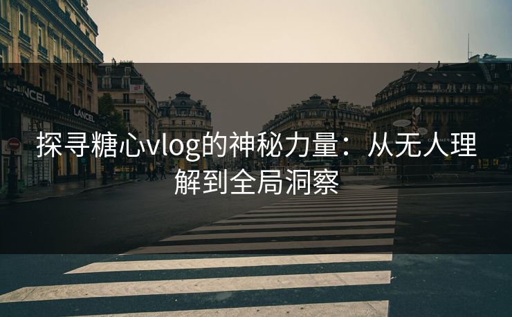 探寻糖心vlog的神秘力量:从无人理解到全局洞察