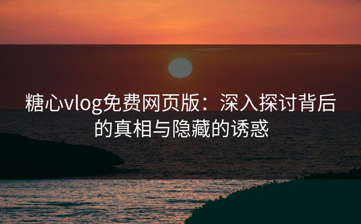糖心vlog免费网页版:深入探讨背后的真相与隐藏的诱惑